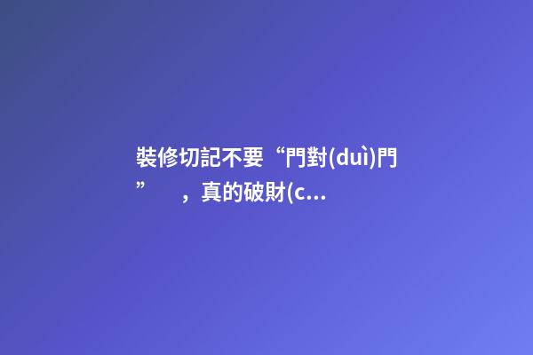 裝修切記不要“門對(duì)門”，真的破財(cái)犯口舌是非嗎？